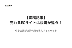 【寄稿記事】売れるECサイトは決済が違う！中小企業が決済代行を導入するメリット